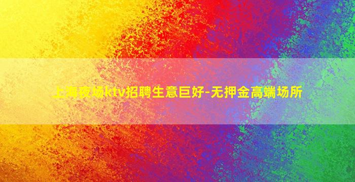 上海夜场ktv招聘生意巨好-无押金高端场所