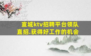宣城ktv招聘平台领队直招.获得好工作的机会